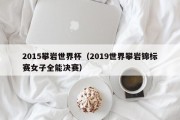 2015攀岩世界杯（2019世界攀岩锦标赛女子全能决赛）