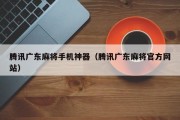 腾讯广东麻将手机神器（腾讯广东麻将官方网站）