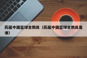 历届中国篮球主教练（历届中国篮球主教练是谁）