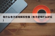 有什么电子游戏娱乐性强（电子游戏什么好玩）