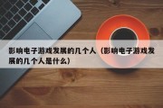 影响电子游戏发展的几个人（影响电子游戏发展的几个人是什么）