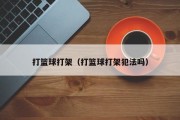 打篮球打架（打篮球打架犯法吗）