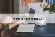 王玄篮球（王玄 篮管中心）
