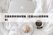 巴西世界杯球衣赞助（巴西2022世界杯球衣）