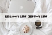 巴西在1966年世界杯（巴西哪一年世界杯）