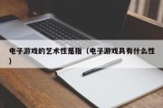 电子游戏的艺术性是指（电子游戏具有什么性）