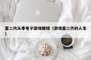 富二代从事电子游戏赚钱（游戏富二代的人生）