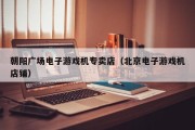 朝阳广场电子游戏机专卖店（北京电子游戏机店铺）