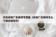 手机闲来广东麻将专用器（闲来广东麻将怎么下载控制软件）