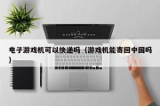 电子游戏机可以快递吗（游戏机能寄回中国吗）