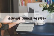 最强的篮球（最强的篮球选手是谁）