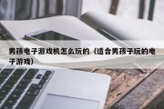 男孩电子游戏机怎么玩的（适合男孩子玩的电子游戏）