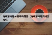 电子游戏是体育吗吗英语（电子游戏是网络游戏吗）