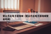 营口万达电子游戏城（营口万达电子游戏城营业时间）