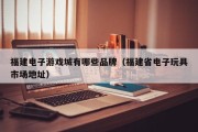 福建电子游戏城有哪些品牌（福建省电子玩具市场地址）