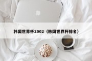 韩国世界杯2002（韩国世界杯排名）