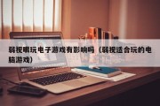 弱视眼玩电子游戏有影响吗（弱视适合玩的电脑游戏）