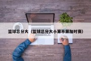 篮球总分大（篮球总分大小算不算加时赛）