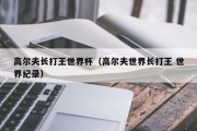 高尔夫长打王世界杯（高尔夫世界长打王 世界纪录）