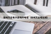 徐州万达电子游戏厅电话（徐州万达电玩城）