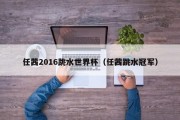 任茜2016跳水世界杯（任茜跳水冠军）