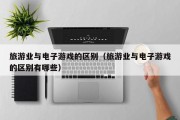 旅游业与电子游戏的区别（旅游业与电子游戏的区别有哪些）