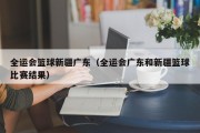 全运会篮球新疆广东（全运会广东和新疆篮球比赛结果）