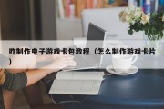 咋制作电子游戏卡包教程（怎么制作游戏卡片）