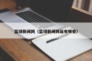 篮球新闻网（篮球新闻网站有哪些）
