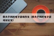 弊大于利的电子游戏作文（弊大于利的电子游戏议论文）
