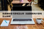 龙盛国际电子游戏怎么样（龙盛国际电子游戏怎么样啊）