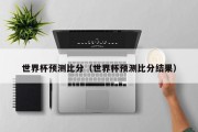 世界杯预测比分（世界杯预测比分结果）