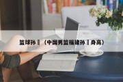 篮球孙喆（中国男篮福建孙喆身高）