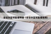 全运会篮球直播频道（全运会篮球直播视频）
