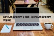 玩的人数最多的电子游戏（玩的人数最多的电子游戏）