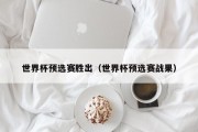 世界杯预选赛胜出（世界杯预选赛战果）