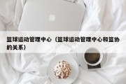 篮球运动管理中心（篮球运动管理中心和篮协的关系）