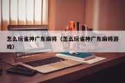 怎么玩雀神广东麻将（怎么玩雀神广东麻将游戏）