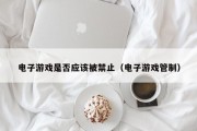 电子游戏是否应该被禁止（电子游戏管制）