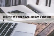 网络平台电子游戏怎么样（网络电子游戏官网）