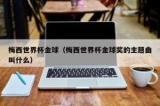 梅西世界杯金球（梅西世界杯金球奖的主题曲叫什么）