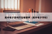 吴中电子游戏厅在哪里啊（吴中电子学校）