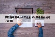 早教电子游戏1-2岁儿童（对孩子有益的电子游戏）