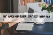 澳门电子游戏机在哪买（澳门卖游戏机的地方）
