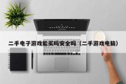 二手电子游戏能买吗安全吗（二手游戏电脑）