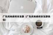 广东闲来麻将亲友群（广东闲来麻将亲友群微信）