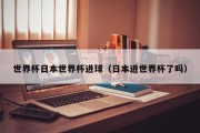 世界杯日本世界杯进球（日本进世界杯了吗）