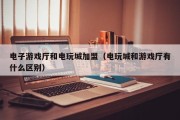 电子游戏厅和电玩城加盟（电玩城和游戏厅有什么区别）