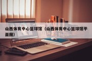山西体育中心篮球馆（山西体育中心篮球馆平面图）