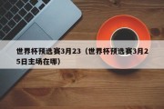 世界杯预选赛3月23（世界杯预选赛3月25日主场在哪）